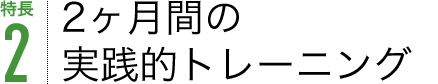 特長2 2ヶ月間の実践的トレーニング