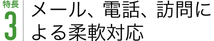 特長3 メール、電話、訪問による柔軟対応