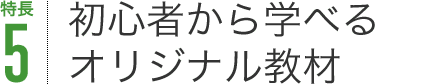 特長5 初心者から学べるオリジナル教材