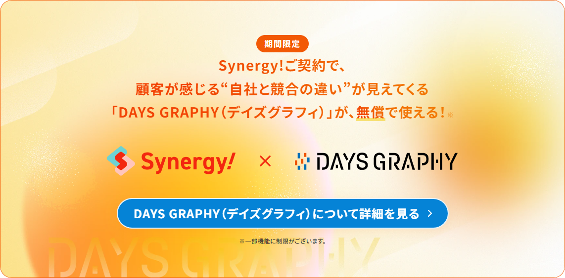 【期間限定】Synergy!ご契約で、顧客が感じる“自社と競合の違い”が見えてくる「DAYS GRAPHY（デイズグラフィ）」が、無償で使える！DAYS GRAPHY（デイズグラフィ）について詳細を見る。