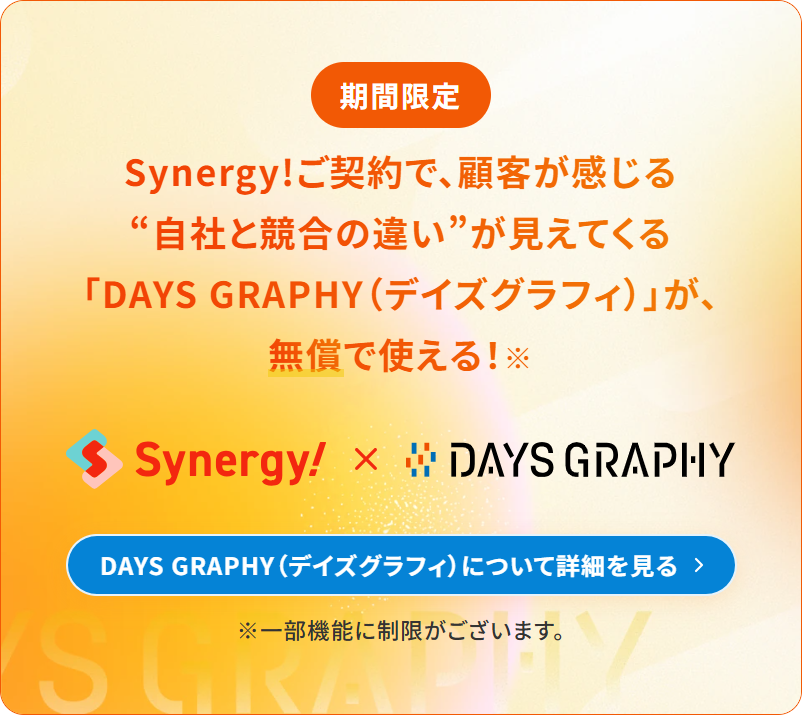 【期間限定】Synergy!ご契約で、顧客が感じる“自社と競合の違い”が見えてくる「DAYS GRAPHY（デイズグラフィ）」が、無償で使える！DAYS GRAPHY（デイズグラフィ）について詳細を見る。