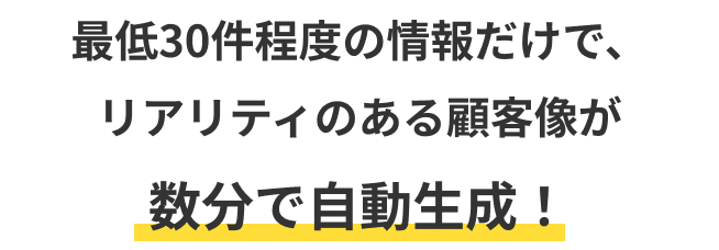 最低30件程度の情報だけで、リアリティのある顧客像が数分で自動生成！