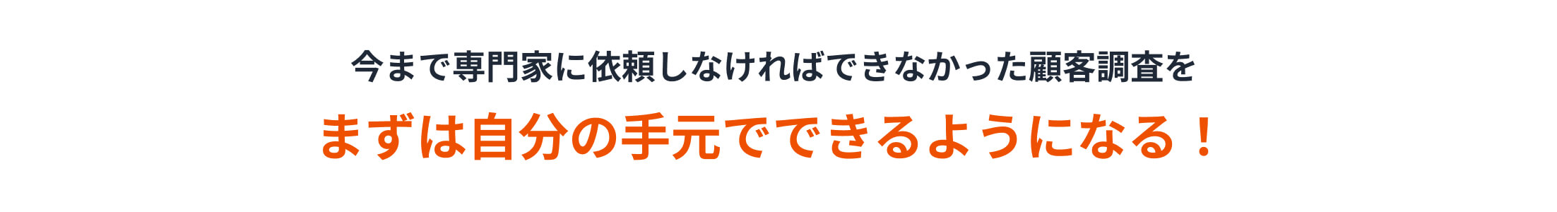 今まで専門家に依頼しなければできなかった顧客調査をまずは自分の手元でできるようになる！