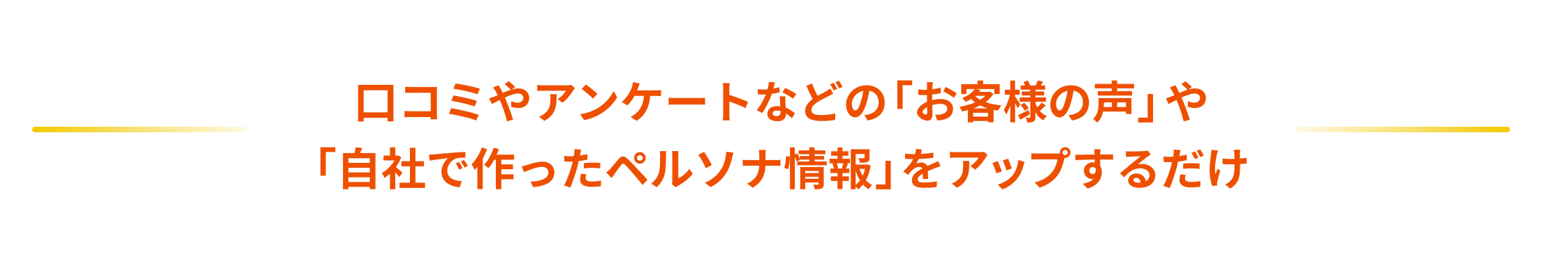 口コミやアンケートなどの「お客様の声」や「自社で作ったペルソナ情報」をアップするだけ