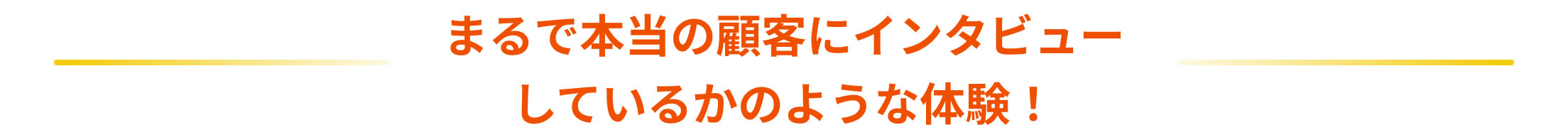 まるで本当の顧客にインタビューしているかのような体験！