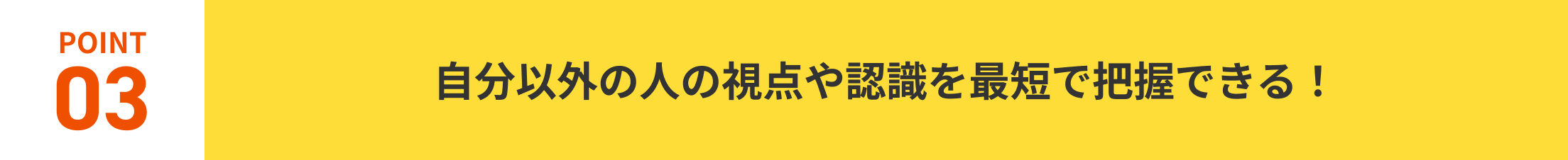 POINT03.自分以外の人の視点や認識を最短で把握できる！