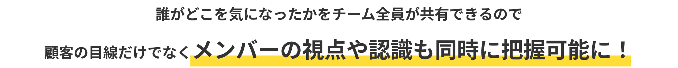 誰がどこを気になったかをチーム全員が共有できるので顧客の目線だけでなくメンバーの視点や認識も同時に把握可能に！