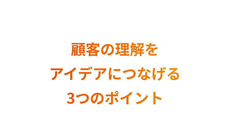 顧客の理解をアイデアにつなげる3つのポイント