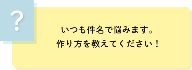 いつも件名で悩みます。
                                    作り方を教えてください！