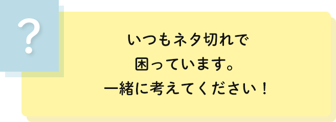 いつもネタ切れで
                                    困っています。一緒に考えてください！