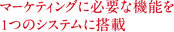 マーケティングに必要な機能を1つのシステムに搭載