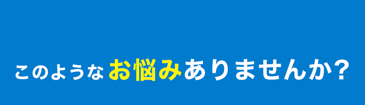 こんなお悩みありませんか？