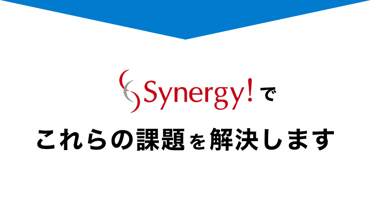 Synergy!でこれらの課題を解決します。