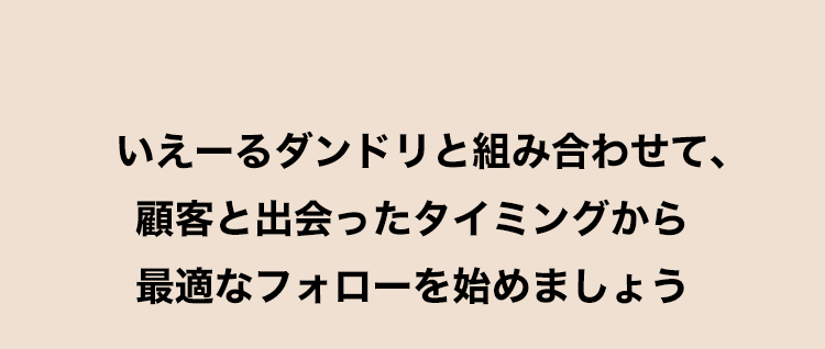 いえーるダンドリと組み合わせて、顧客と出会ったタイミングから最適なフォローを始めましょう