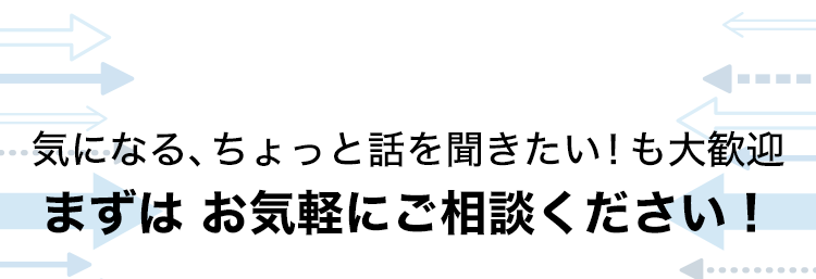 気になる、ちょっと話を聞きたい！も大歓迎。まずは、お気軽にお相談ください！